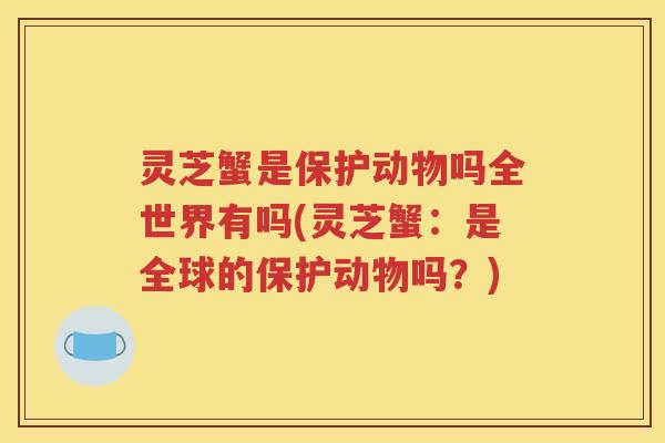 灵芝蟹是保护动物吗全世界有吗(灵芝蟹：是全球的保护动物吗？)