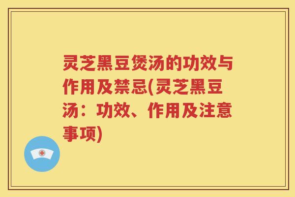 灵芝黑豆煲汤的功效与作用及禁忌(灵芝黑豆汤：功效、作用及注意事项)
