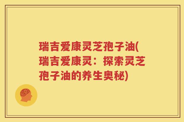 瑞吉爱康灵芝孢子油(瑞吉爱康灵：探索灵芝孢子油的养生奥秘)