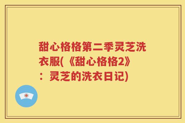 甜心格格第二季灵芝洗衣服(《甜心格格2》：灵芝的洗衣日记)