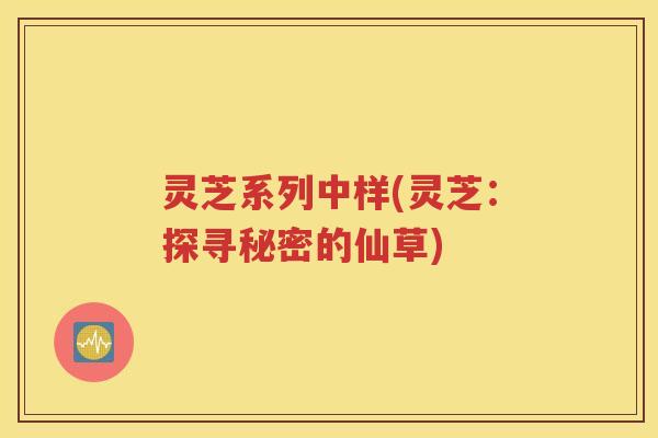 灵芝系列中样(灵芝：探寻秘密的仙草)