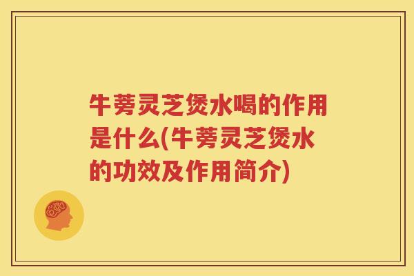 牛蒡灵芝煲水喝的作用是什么(牛蒡灵芝煲水的功效及作用简介)