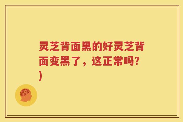 灵芝背面黑的好灵芝背面变黑了，这正常吗？)