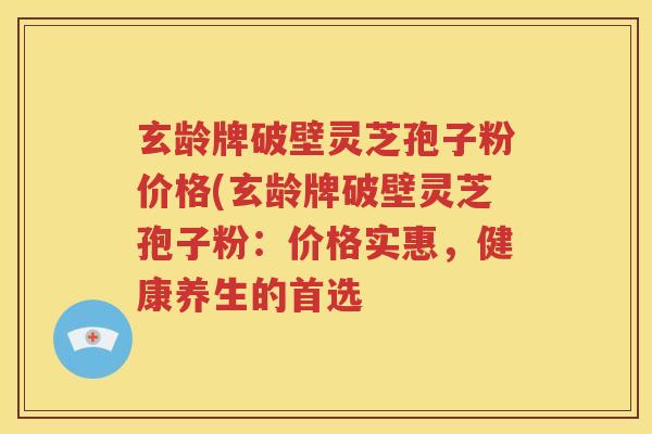 玄龄牌破壁灵芝孢子粉价格(玄龄牌破壁灵芝孢子粉：价格实惠，健康养生的首选