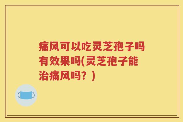 痛风可以吃灵芝孢子吗有效果吗(灵芝孢子能治痛风吗？)