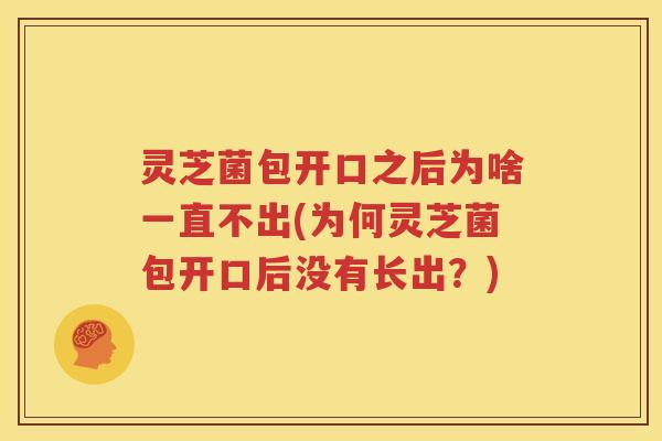 灵芝菌包开口之后为啥一直不出(为何灵芝菌包开口后没有长出？)