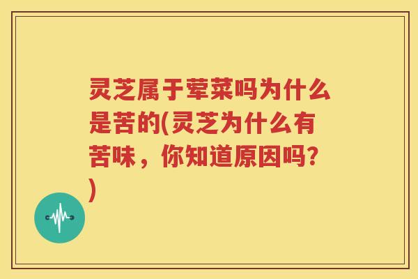 灵芝属于荤菜吗为什么是苦的(灵芝为什么有苦味，你知道原因吗？)