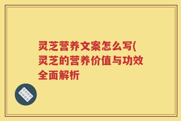 灵芝营养文案怎么写(灵芝的营养价值与功效全面解析