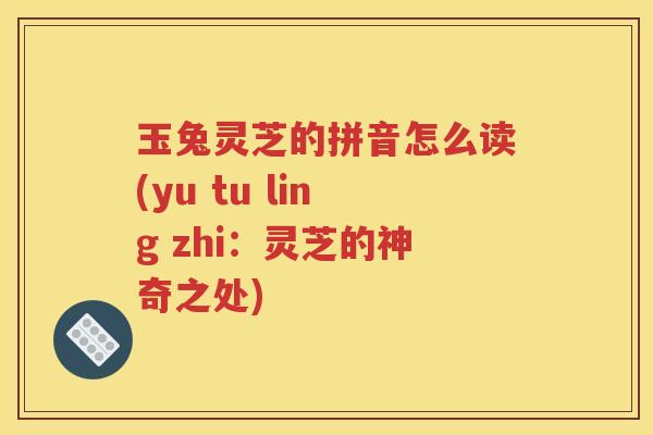 玉兔灵芝的拼音怎么读(yu tu ling zhi：灵芝的神奇之处)