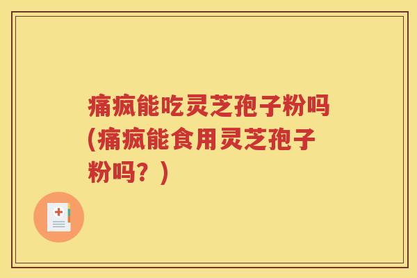 痛疯能吃灵芝孢子粉吗(痛疯能食用灵芝孢子粉吗？)