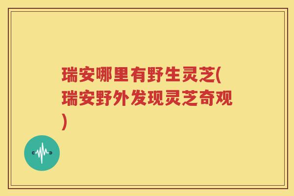 瑞安哪里有野生灵芝(瑞安野外发现灵芝奇观)