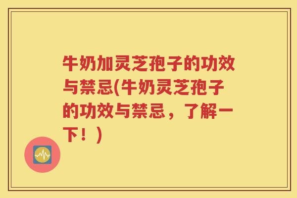 牛奶加灵芝孢子的功效与禁忌(牛奶灵芝孢子的功效与禁忌，了解一下！)