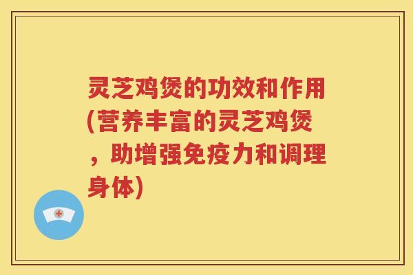 灵芝鸡煲的功效和作用(营养丰富的灵芝鸡煲，助增强免疫力和调理身体)