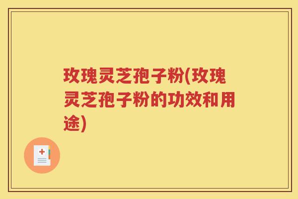 玫瑰灵芝孢子粉(玫瑰灵芝孢子粉的功效和用途)