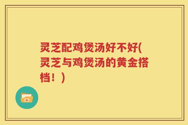 灵芝配鸡煲汤好不好(灵芝与鸡煲汤的黄金搭档！)