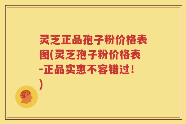 灵芝正品孢子粉价格表图(灵芝孢子粉价格表-正品实惠不容错过！)