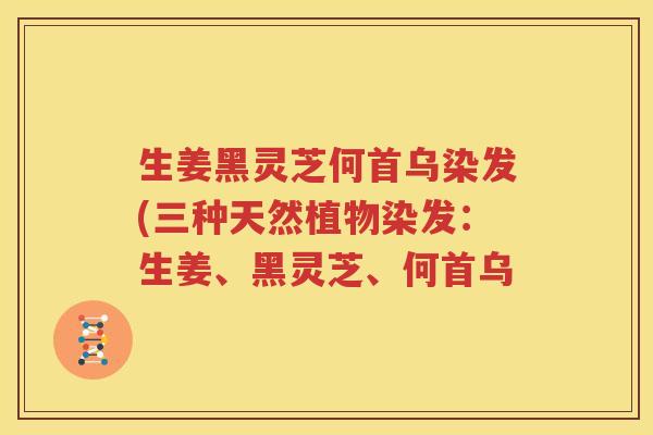 生姜黑灵芝何首乌染发(三种天然植物染发：生姜、黑灵芝、何首乌