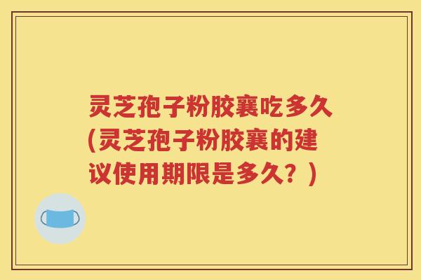 灵芝孢子粉胶襄吃多久(灵芝孢子粉胶襄的建议使用期限是多久？)