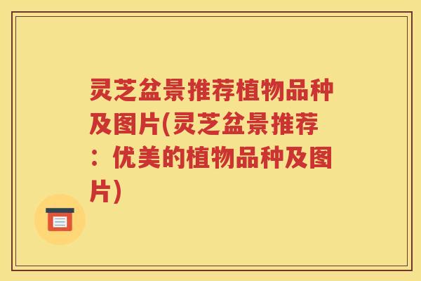 灵芝盆景推荐植物品种及图片(灵芝盆景推荐：优美的植物品种及图片)