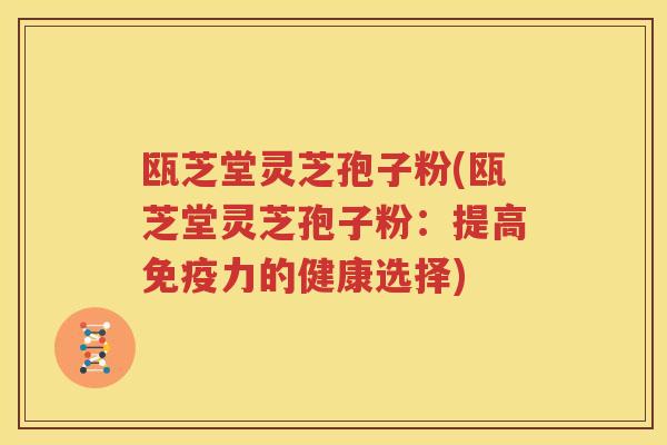 瓯芝堂灵芝孢子粉(瓯芝堂灵芝孢子粉：提高免疫力的健康选择)