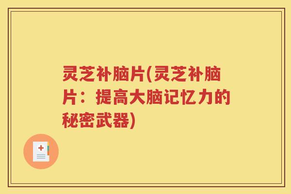 灵芝补脑片(灵芝补脑片：提高大脑记忆力的秘密武器)