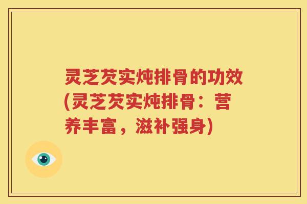 灵芝芡实炖排骨的功效(灵芝芡实炖排骨：营养丰富，滋补强身)