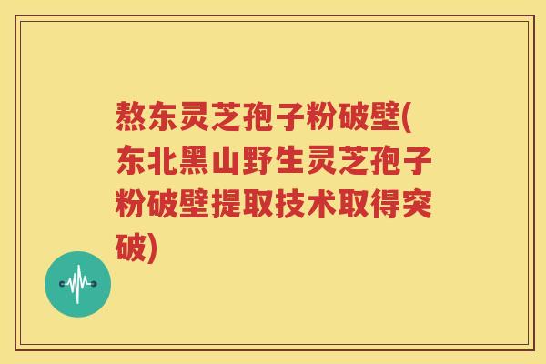 熬东灵芝孢子粉破壁(东北黑山野生灵芝孢子粉破壁提取技术取得突破)