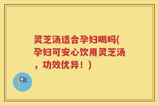 灵芝汤适合孕妇喝吗(孕妇可安心饮用灵芝汤，功效优异！)