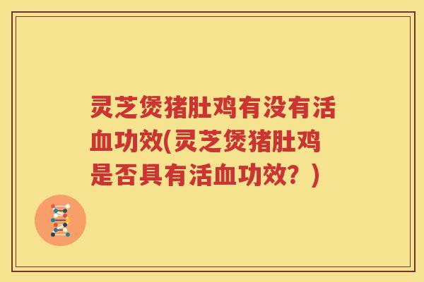 灵芝煲猪肚鸡有没有活血功效(灵芝煲猪肚鸡是否具有活血功效？)