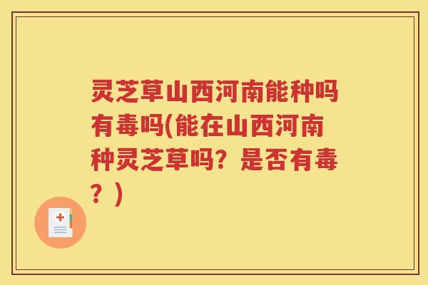 灵芝草山西河南能种吗有毒吗(能在山西河南种灵芝草吗？是否有毒？)