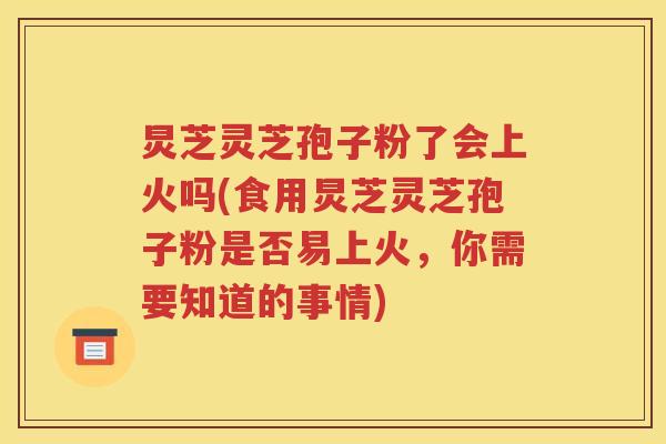 炅芝灵芝孢子粉了会上火吗(食用炅芝灵芝孢子粉是否易上火，你需要知道的事情)