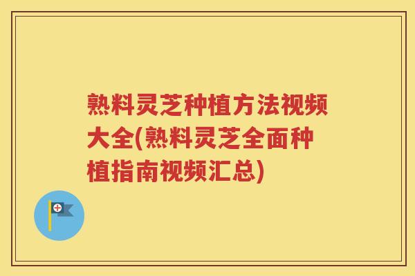 熟料灵芝种植方法视频大全(熟料灵芝全面种植指南视频汇总)