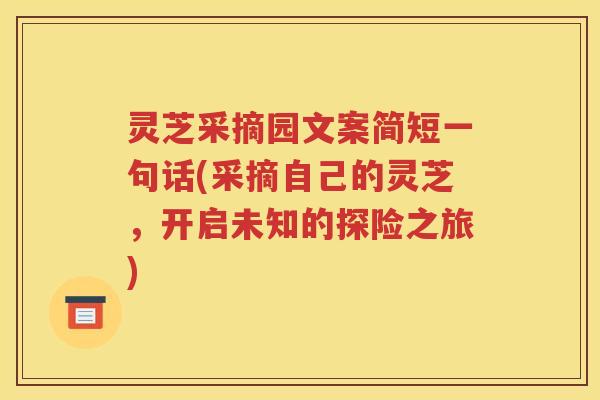 灵芝采摘园文案简短一句话(采摘自己的灵芝，开启未知的探险之旅)