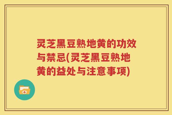 灵芝黑豆熟地黄的功效与禁忌(灵芝黑豆熟地黄的益处与注意事项)