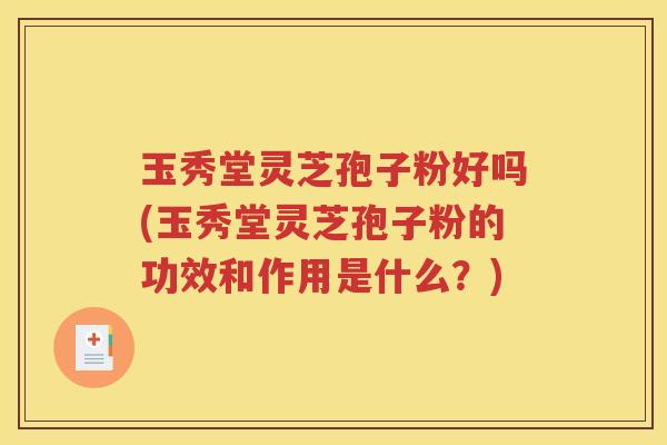 玉秀堂灵芝孢子粉好吗(玉秀堂灵芝孢子粉的功效和作用是什么？)