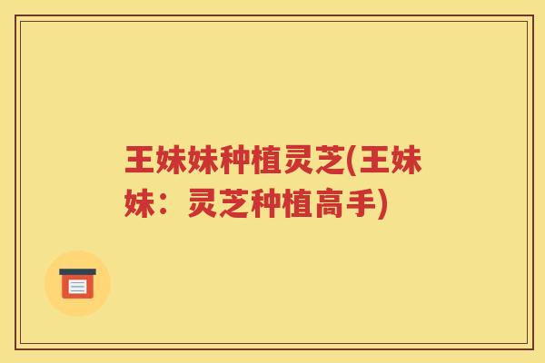 王妹妹种植灵芝(王妹妹：灵芝种植高手)