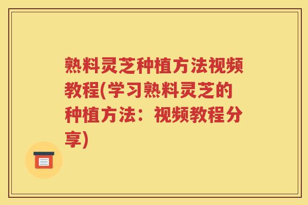 熟料灵芝种植方法视频教程(学习熟料灵芝的种植方法：视频教程分享)