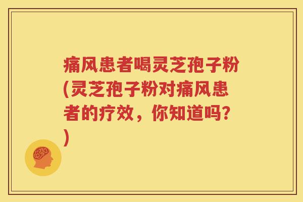 痛风患者喝灵芝孢子粉(灵芝孢子粉对痛风患者的疗效，你知道吗？)