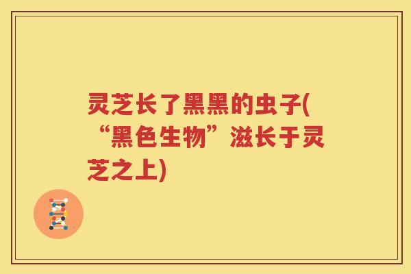 灵芝长了黑黑的虫子(“黑色生物”滋长于灵芝之上)