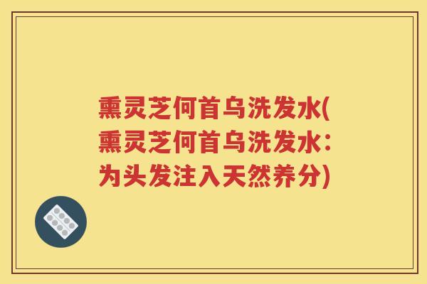 熏灵芝何首乌洗发水(熏灵芝何首乌洗发水：为头发注入天然养分)