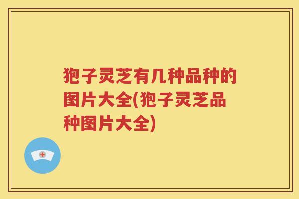 狍子灵芝有几种品种的图片大全(狍子灵芝品种图片大全)