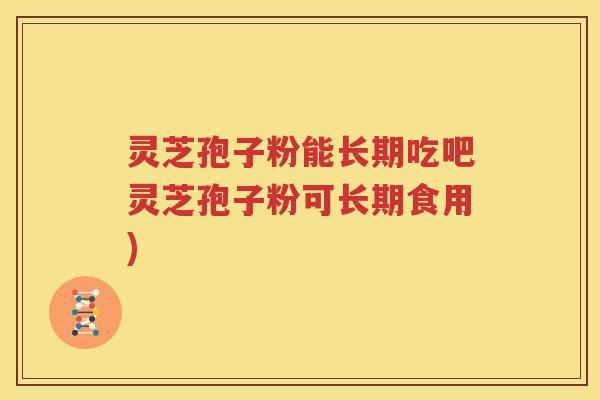 灵芝孢子粉能长期吃吧灵芝孢子粉可长期食用)