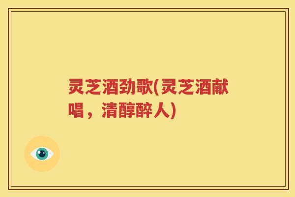 灵芝酒劲歌(灵芝酒献唱，清醇醉人)