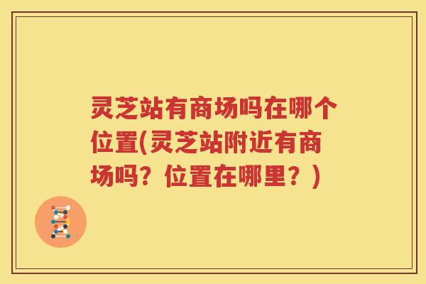 灵芝站有商场吗在哪个位置(灵芝站附近有商场吗？位置在哪里？)