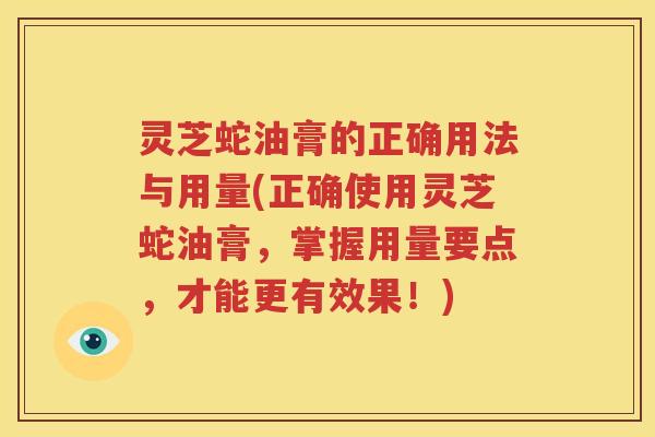 灵芝蛇油膏的正确用法与用量(正确使用灵芝蛇油膏，掌握用量要点，才能更有效果！)