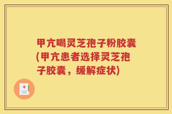 甲亢喝灵芝孢子粉胶囊(甲亢患者选择灵芝孢子胶囊，缓解症状)