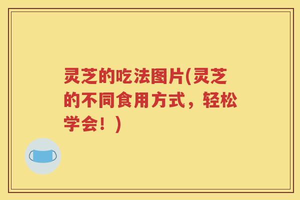 灵芝的吃法图片(灵芝的不同食用方式，轻松学会！)