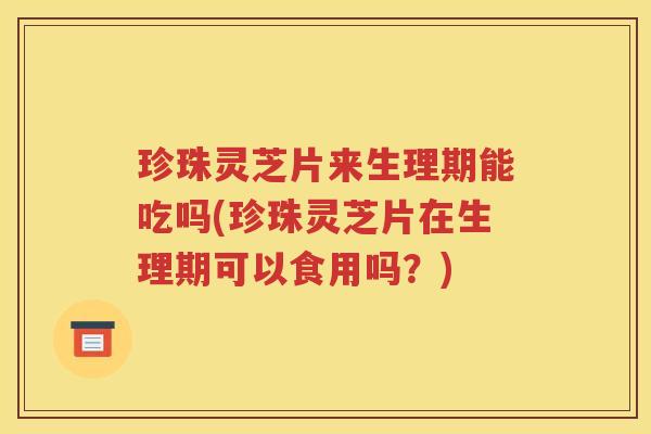 珍珠灵芝片来生理期能吃吗(珍珠灵芝片在生理期可以食用吗？)