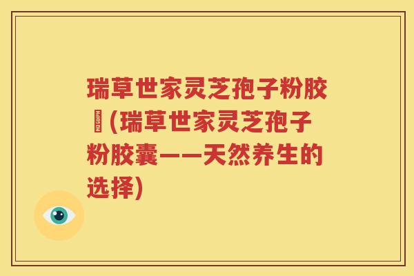 瑞草世家灵芝孢子粉胶嚢(瑞草世家灵芝孢子粉胶囊——天然养生的选择)
