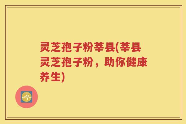 灵芝孢子粉莘县(莘县灵芝孢子粉，助你健康养生)